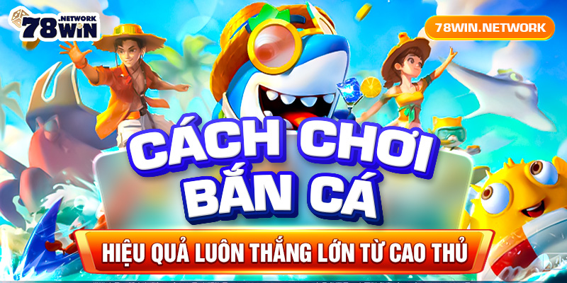 Cách chơi bắn cá hiệu quả luôn thắng lớn từ cao thủ Cách chơi bắn cá hiệu quả luôn thắng lớn từ cao thủ